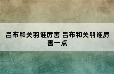 吕布和关羽谁厉害 吕布和关羽谁厉害一点